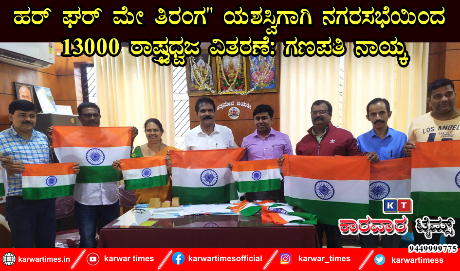 ಹರ್ ಘರ್ ಮೇ ತಿರಂಗ” ಯಶಸ್ವಿಗಾಗಿ ನಗರಸಭೆಯಿಂದ 13000 ರಾಷ್ಟ್ರಧ್ವಜ ವಿತರಣೆ: ಗಣಪತಿ ನಾಯ್ಕ