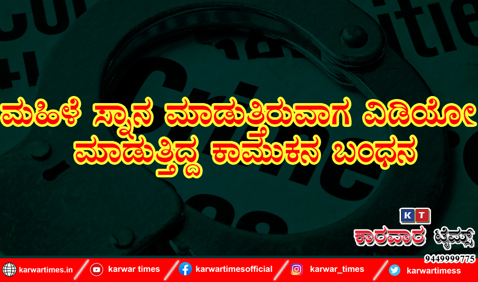 ಮಹಿಳೆ ಸ್ನಾನ ಮಾಡುತ್ತಿರುವಾಗ ವಿಡಿಯೋ ಮಾಡುತ್ತಿದ್ದ ಕಾಮುಕನ ಬಂಧನ