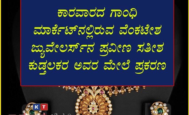 ಆಭರಣ ನೀಡದೆ ವಂಚನೆ : ಕಾರವಾರದ ಗಾಂಧಿ ಮಾರ್ಕೆಟ್‌ನಲ್ಲಿರುವ ವೆಂಕಟೇಶ ಜ್ಯುವೇಲರ್ಸ್ ನ ಪ್ರವೀಣ  ಕುಡ್ತಲಕರ ಅವರ ಮೇಲೆ ಪ್ರಕರಣ