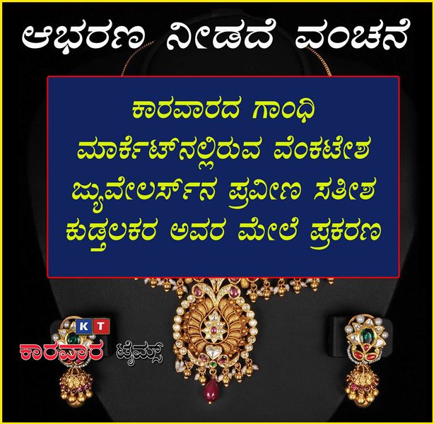 ಆಭರಣ ನೀಡದೆ ವಂಚನೆ : ಕಾರವಾರದ ಗಾಂಧಿ ಮಾರ್ಕೆಟ್‌ನಲ್ಲಿರುವ ವೆಂಕಟೇಶ ಜ್ಯುವೇಲರ್ಸ್ ನ ಪ್ರವೀಣ  ಕುಡ್ತಲಕರ ಅವರ ಮೇಲೆ ಪ್ರಕರಣ