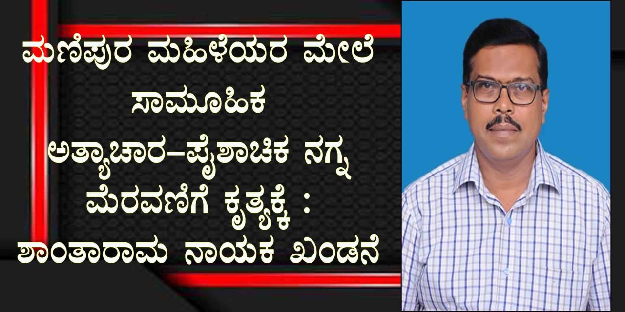 ಮಣಿಪುರ ಮಹಿಳೆಯರ ಮೇಲೆ ಸಾಮೂಹಿಕ ಅತ್ಯಾಚಾರ-ಪೈಶಾಚಿಕ ನಗ್ನ ಮೆರವಣಿಗೆ ಕೃತ್ಯಕ್ಕೆ : ಶಾಂತಾರಾಮ ನಾಯಕ ಖಂಡನೆ
