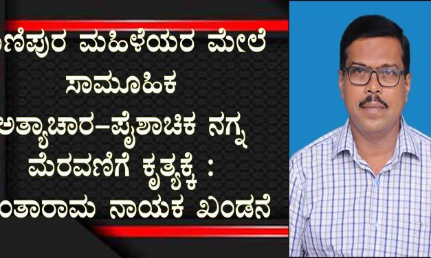 ಮಣಿಪುರ ಮಹಿಳೆಯರ ಮೇಲೆ ಸಾಮೂಹಿಕ ಅತ್ಯಾಚಾರ-ಪೈಶಾಚಿಕ ನಗ್ನ ಮೆರವಣಿಗೆ ಕೃತ್ಯಕ್ಕೆ : ಶಾಂತಾರಾಮ ನಾಯಕ ಖಂಡನೆ